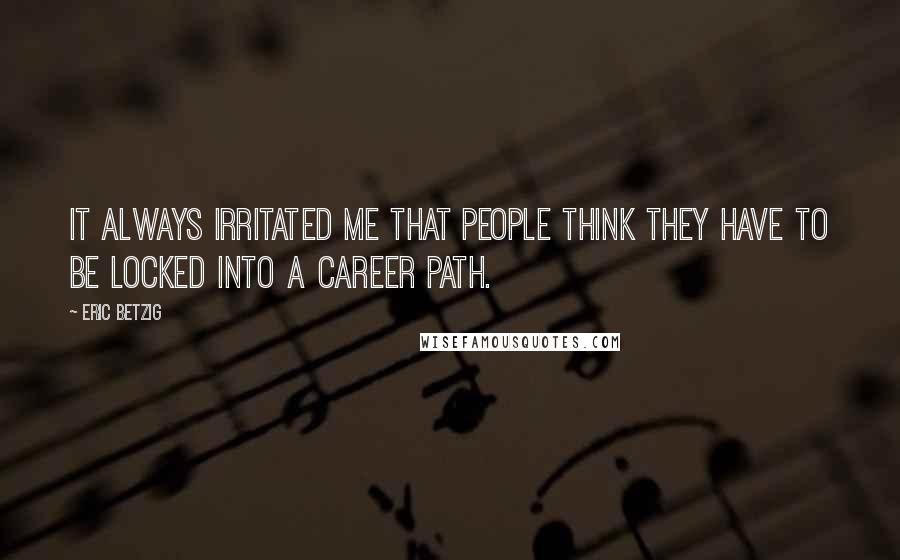Eric Betzig Quotes: It always irritated me that people think they have to be locked into a career path.