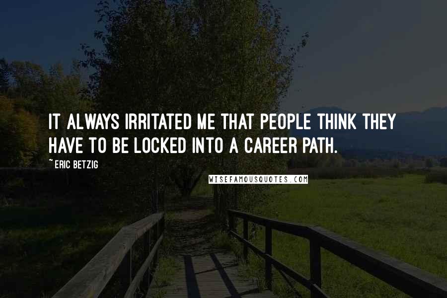 Eric Betzig Quotes: It always irritated me that people think they have to be locked into a career path.