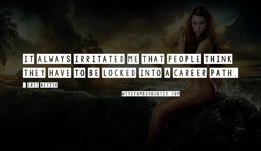 Eric Betzig Quotes: It always irritated me that people think they have to be locked into a career path.