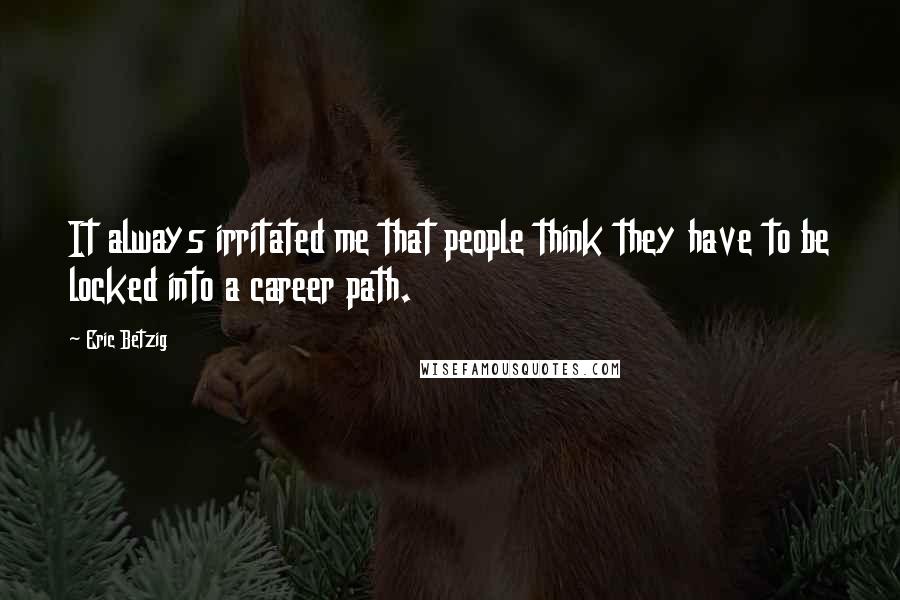 Eric Betzig Quotes: It always irritated me that people think they have to be locked into a career path.