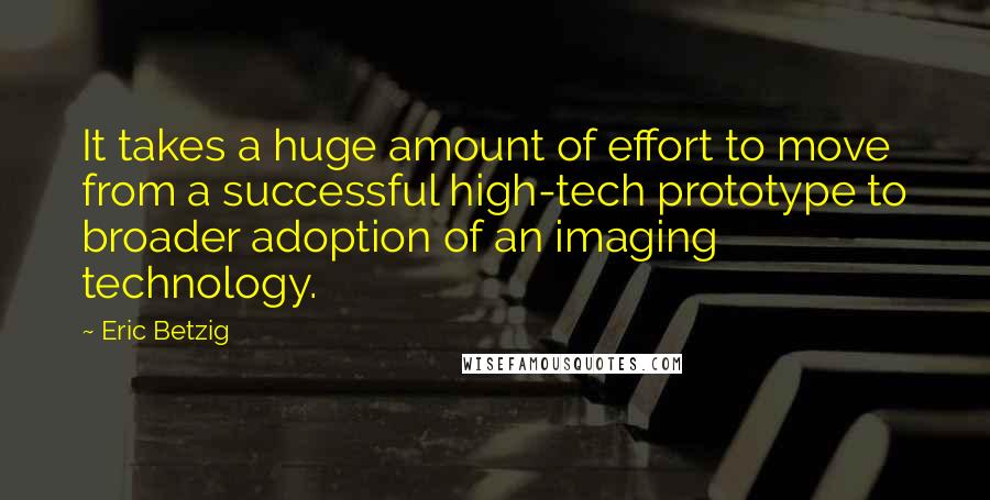 Eric Betzig Quotes: It takes a huge amount of effort to move from a successful high-tech prototype to broader adoption of an imaging technology.