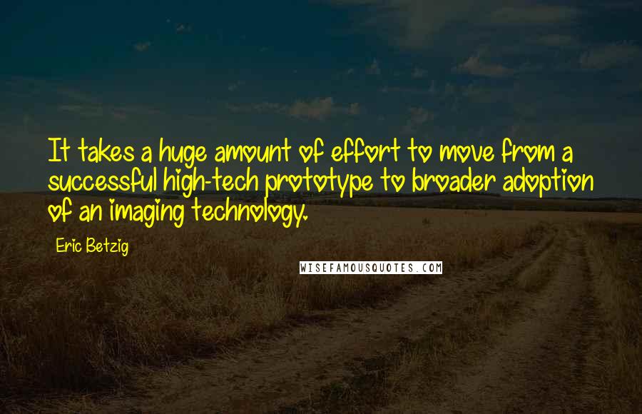 Eric Betzig Quotes: It takes a huge amount of effort to move from a successful high-tech prototype to broader adoption of an imaging technology.