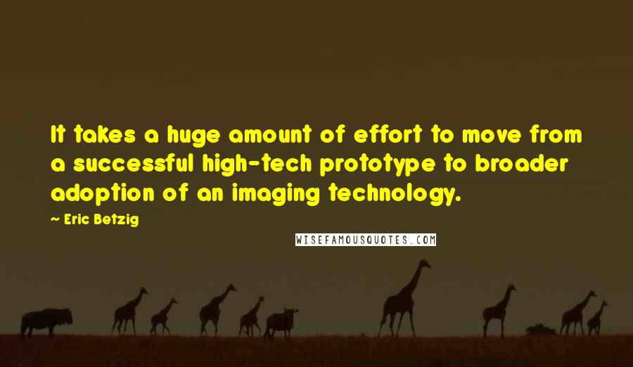 Eric Betzig Quotes: It takes a huge amount of effort to move from a successful high-tech prototype to broader adoption of an imaging technology.