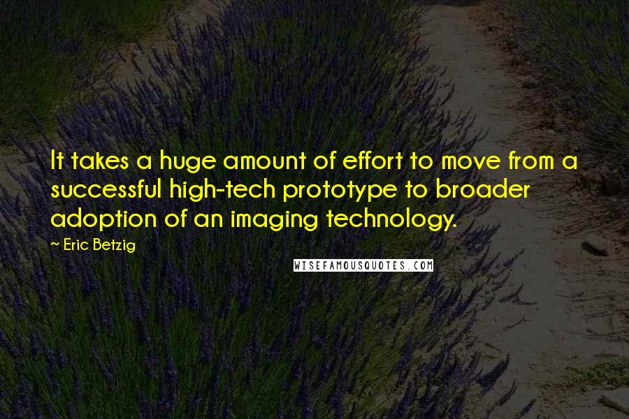 Eric Betzig Quotes: It takes a huge amount of effort to move from a successful high-tech prototype to broader adoption of an imaging technology.