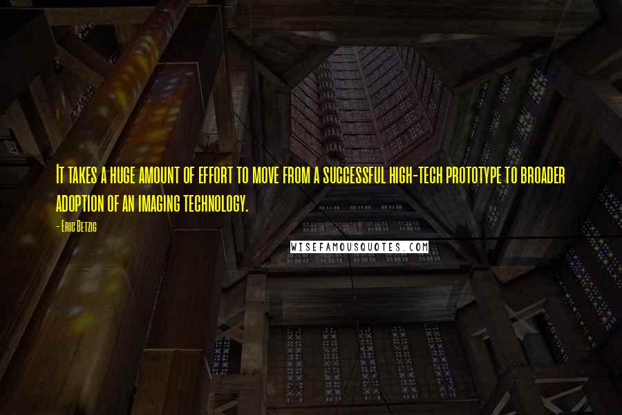 Eric Betzig Quotes: It takes a huge amount of effort to move from a successful high-tech prototype to broader adoption of an imaging technology.