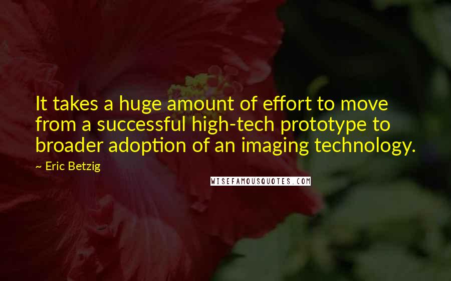 Eric Betzig Quotes: It takes a huge amount of effort to move from a successful high-tech prototype to broader adoption of an imaging technology.