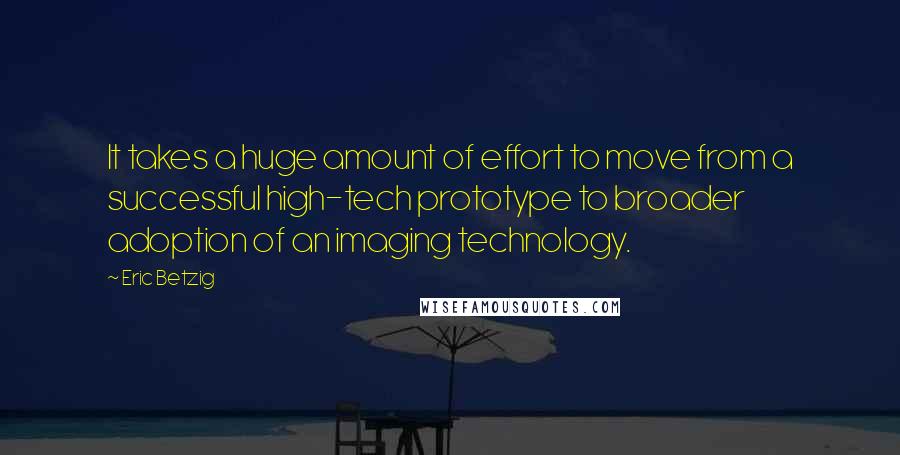 Eric Betzig Quotes: It takes a huge amount of effort to move from a successful high-tech prototype to broader adoption of an imaging technology.