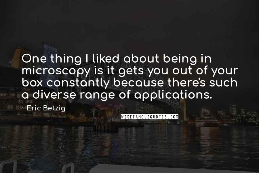 Eric Betzig Quotes: One thing I liked about being in microscopy is it gets you out of your box constantly because there's such a diverse range of applications.