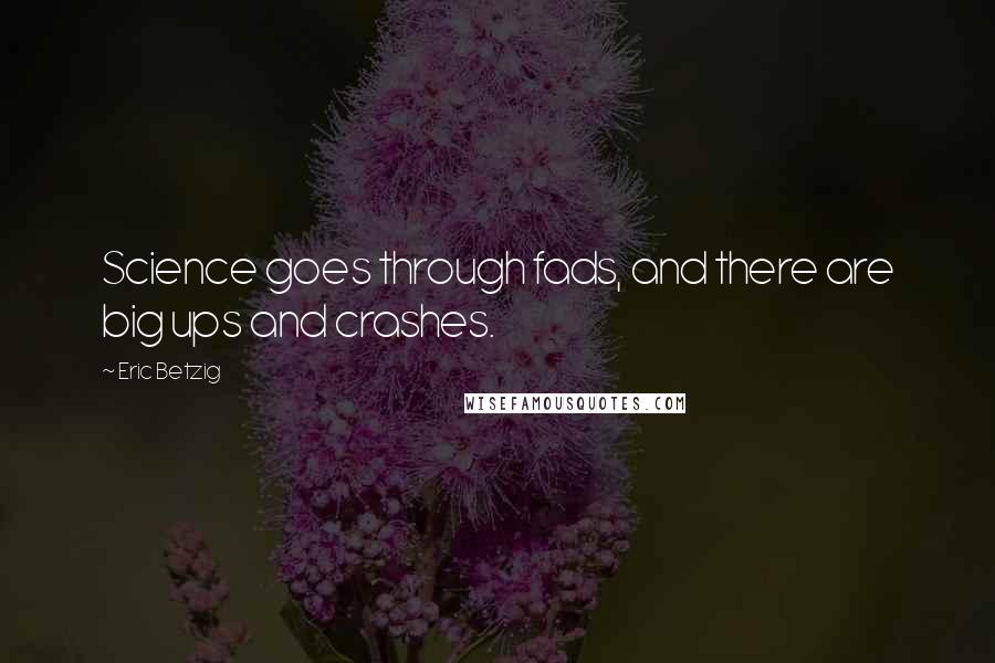Eric Betzig Quotes: Science goes through fads, and there are big ups and crashes.
