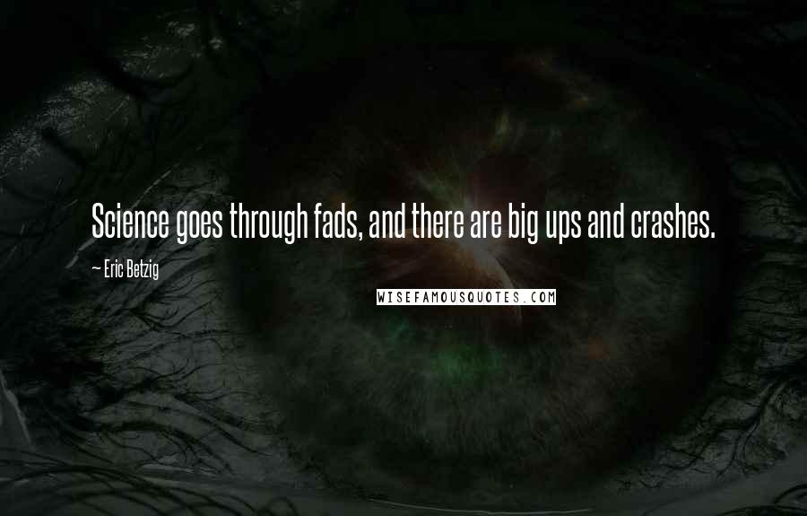 Eric Betzig Quotes: Science goes through fads, and there are big ups and crashes.