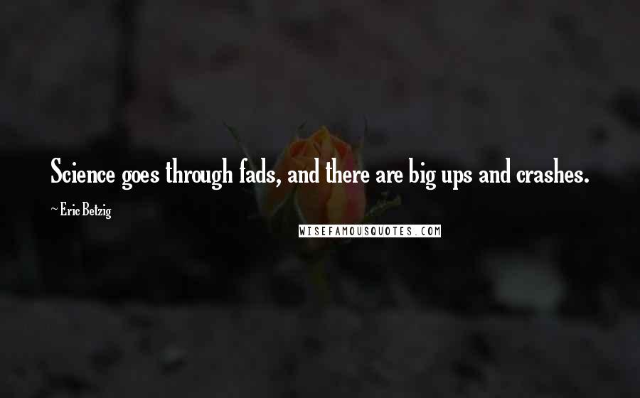 Eric Betzig Quotes: Science goes through fads, and there are big ups and crashes.