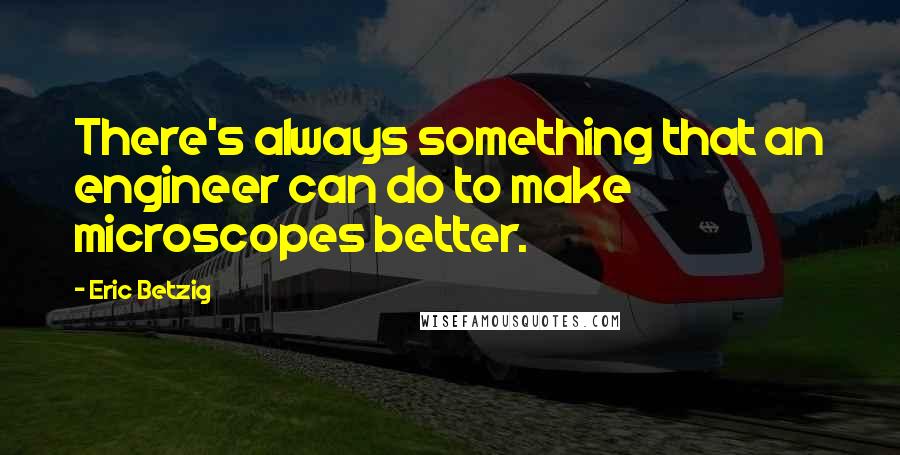 Eric Betzig Quotes: There's always something that an engineer can do to make microscopes better.