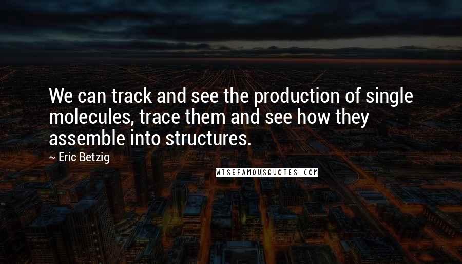 Eric Betzig Quotes: We can track and see the production of single molecules, trace them and see how they assemble into structures.