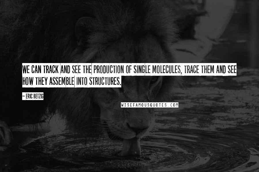 Eric Betzig Quotes: We can track and see the production of single molecules, trace them and see how they assemble into structures.