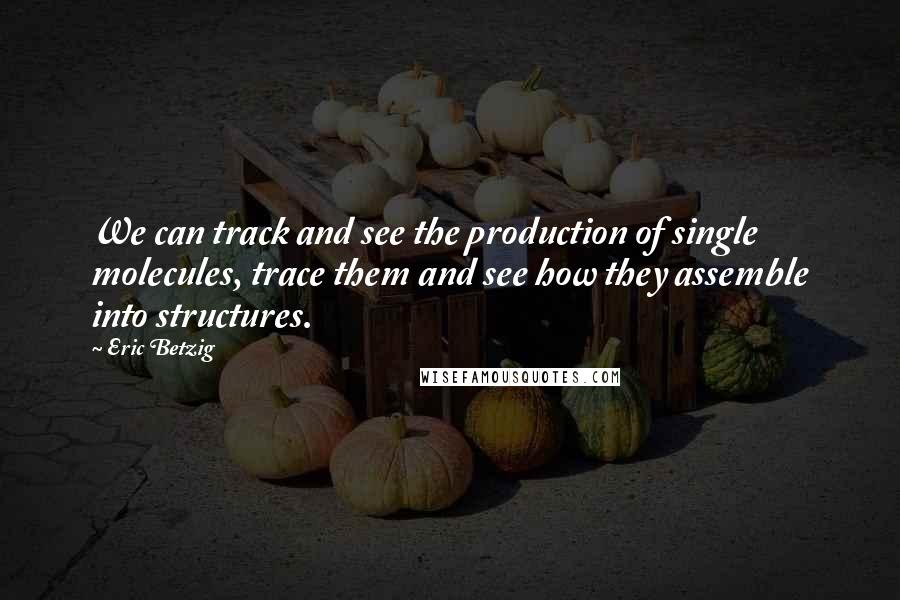 Eric Betzig Quotes: We can track and see the production of single molecules, trace them and see how they assemble into structures.