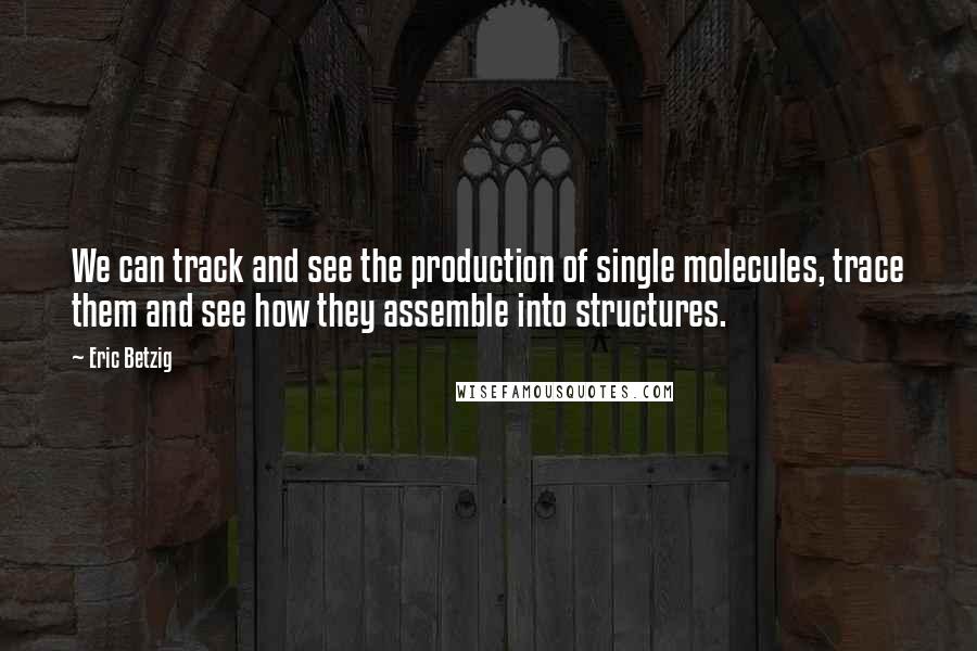 Eric Betzig Quotes: We can track and see the production of single molecules, trace them and see how they assemble into structures.