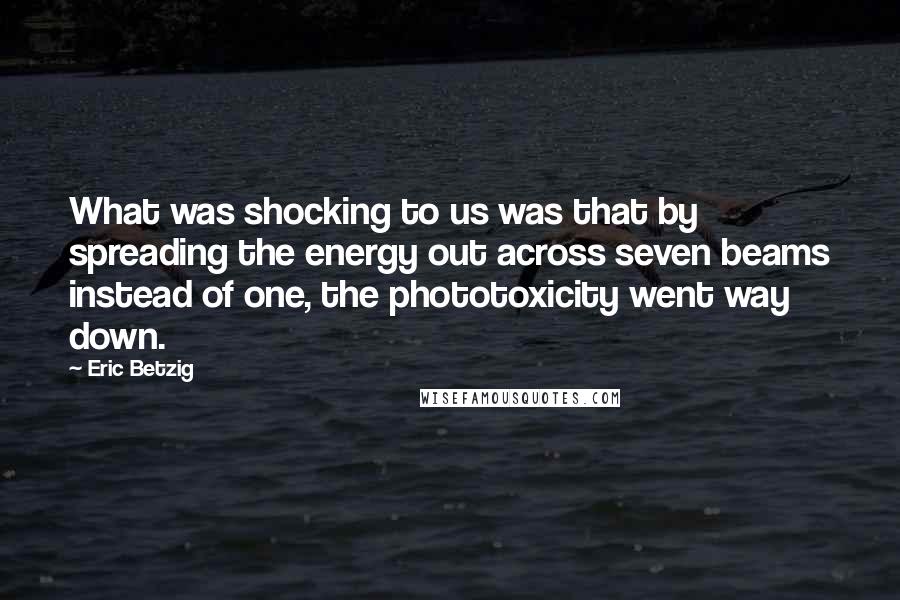 Eric Betzig Quotes: What was shocking to us was that by spreading the energy out across seven beams instead of one, the phototoxicity went way down.
