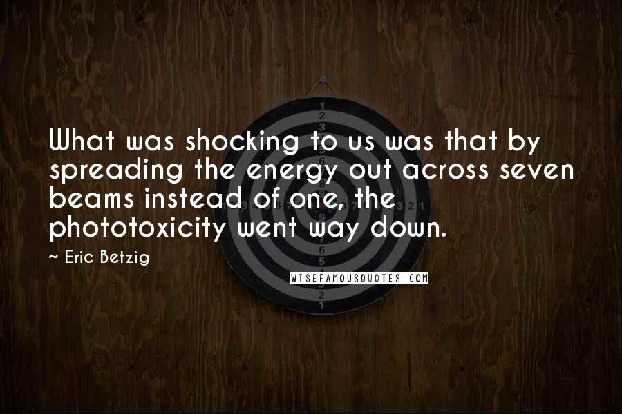 Eric Betzig Quotes: What was shocking to us was that by spreading the energy out across seven beams instead of one, the phototoxicity went way down.