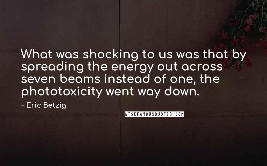Eric Betzig Quotes: What was shocking to us was that by spreading the energy out across seven beams instead of one, the phototoxicity went way down.