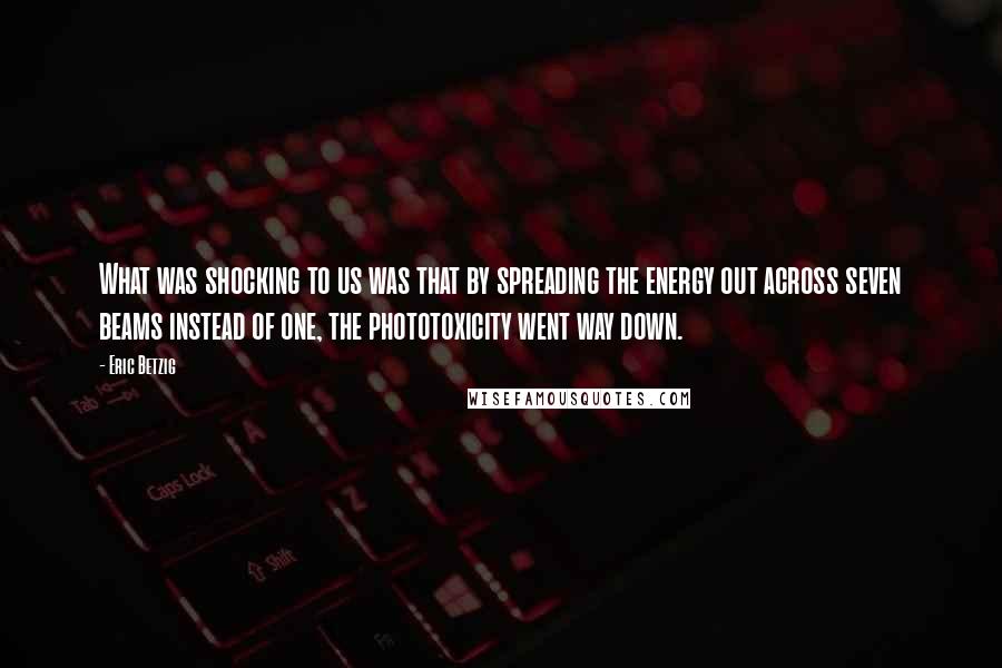 Eric Betzig Quotes: What was shocking to us was that by spreading the energy out across seven beams instead of one, the phototoxicity went way down.