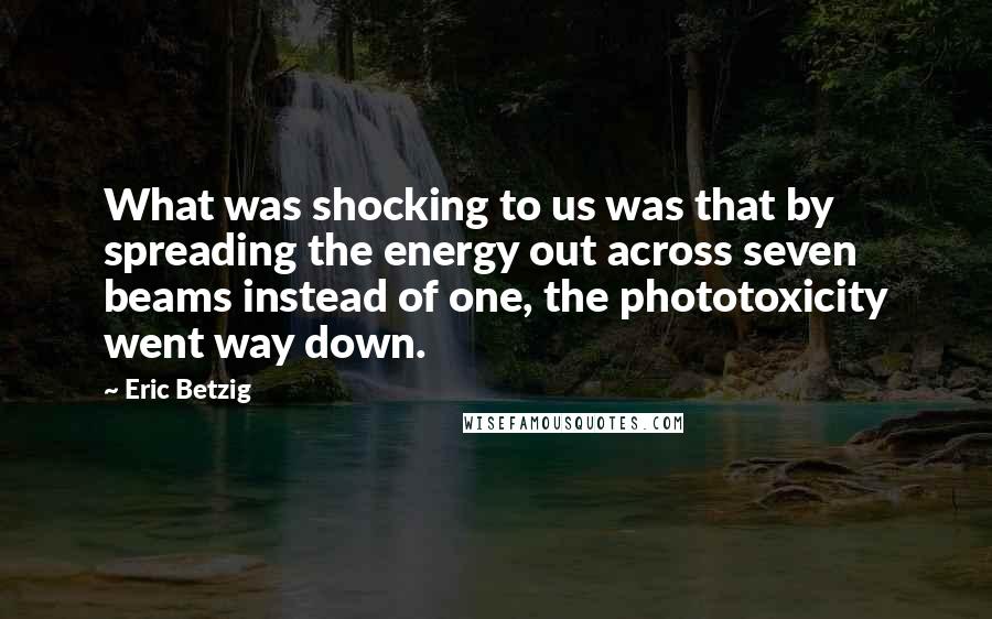 Eric Betzig Quotes: What was shocking to us was that by spreading the energy out across seven beams instead of one, the phototoxicity went way down.