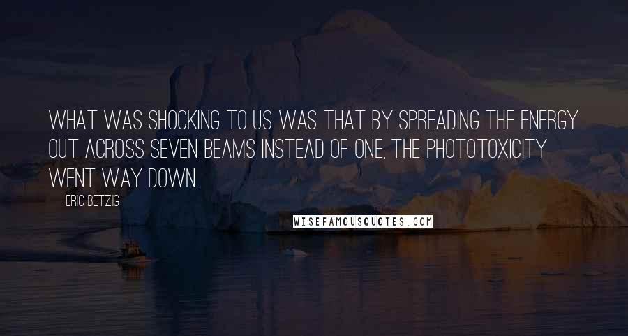 Eric Betzig Quotes: What was shocking to us was that by spreading the energy out across seven beams instead of one, the phototoxicity went way down.