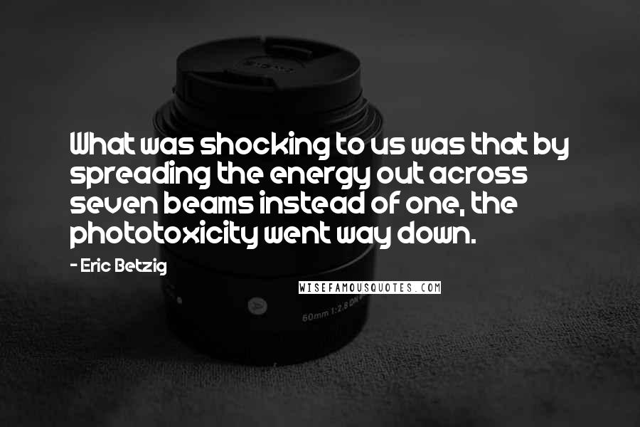 Eric Betzig Quotes: What was shocking to us was that by spreading the energy out across seven beams instead of one, the phototoxicity went way down.