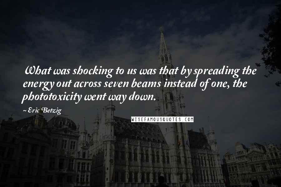 Eric Betzig Quotes: What was shocking to us was that by spreading the energy out across seven beams instead of one, the phototoxicity went way down.