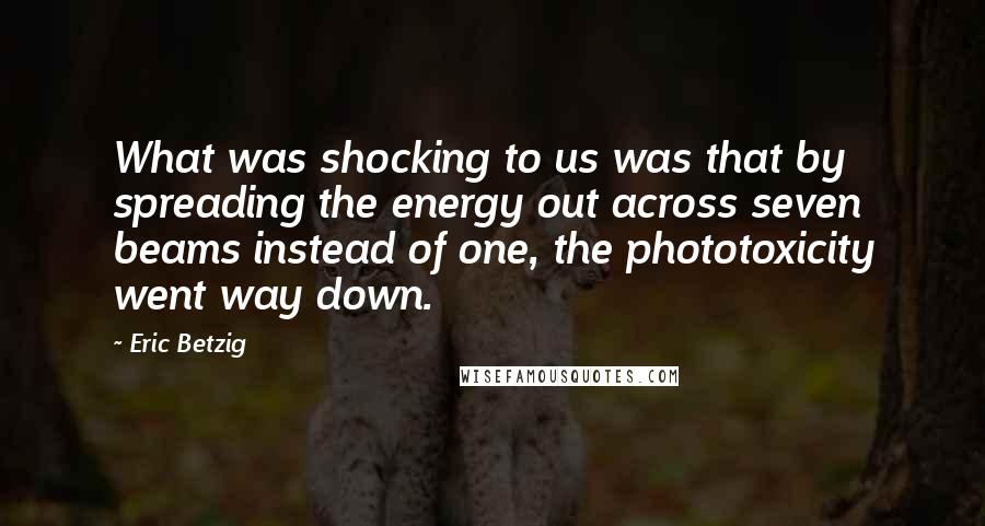 Eric Betzig Quotes: What was shocking to us was that by spreading the energy out across seven beams instead of one, the phototoxicity went way down.