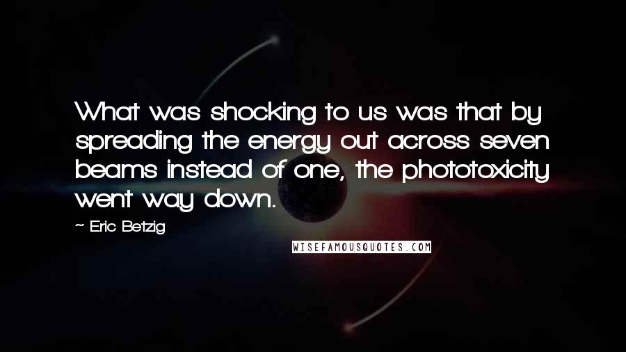 Eric Betzig Quotes: What was shocking to us was that by spreading the energy out across seven beams instead of one, the phototoxicity went way down.
