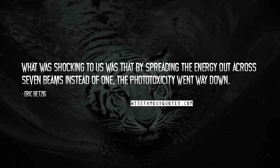 Eric Betzig Quotes: What was shocking to us was that by spreading the energy out across seven beams instead of one, the phototoxicity went way down.