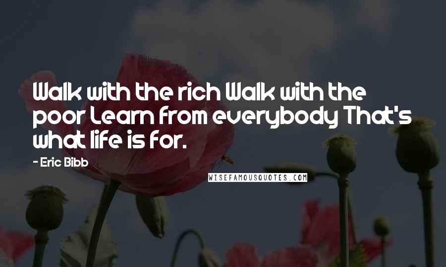 Eric Bibb Quotes: Walk with the rich Walk with the poor Learn from everybody That's what life is for.