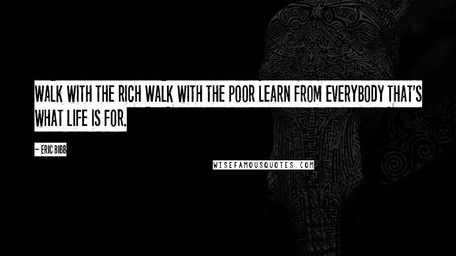 Eric Bibb Quotes: Walk with the rich Walk with the poor Learn from everybody That's what life is for.