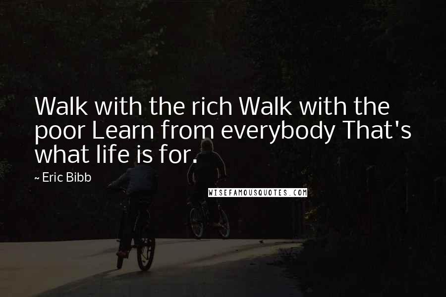 Eric Bibb Quotes: Walk with the rich Walk with the poor Learn from everybody That's what life is for.