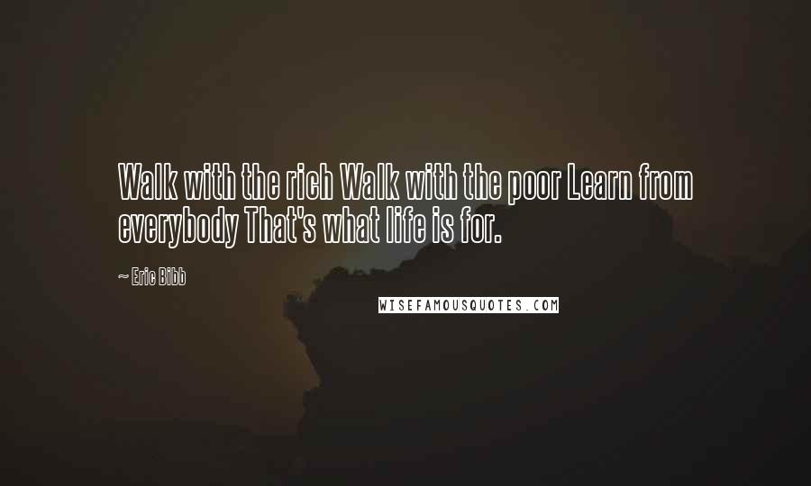 Eric Bibb Quotes: Walk with the rich Walk with the poor Learn from everybody That's what life is for.