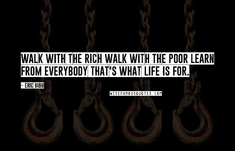 Eric Bibb Quotes: Walk with the rich Walk with the poor Learn from everybody That's what life is for.