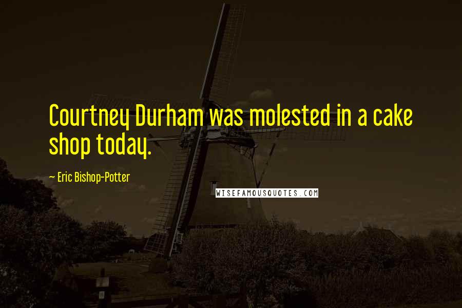 Eric Bishop-Potter Quotes: Courtney Durham was molested in a cake shop today.