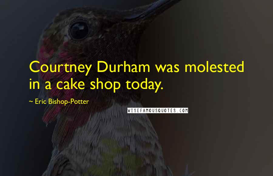 Eric Bishop-Potter Quotes: Courtney Durham was molested in a cake shop today.