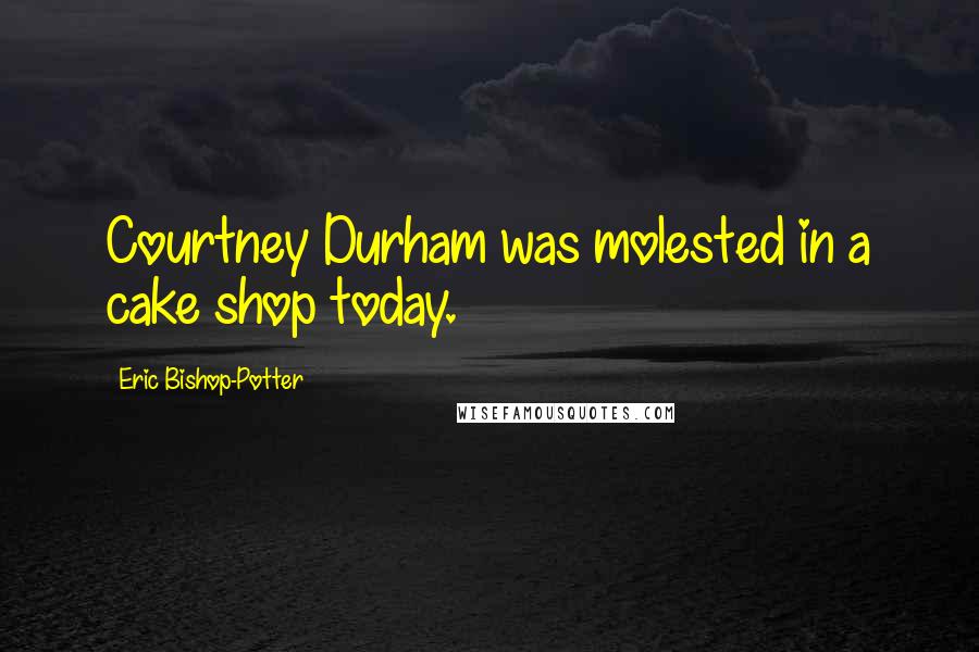 Eric Bishop-Potter Quotes: Courtney Durham was molested in a cake shop today.