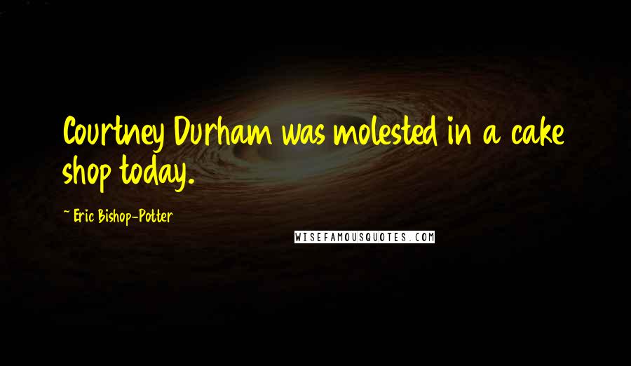 Eric Bishop-Potter Quotes: Courtney Durham was molested in a cake shop today.