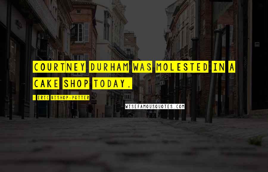 Eric Bishop-Potter Quotes: Courtney Durham was molested in a cake shop today.