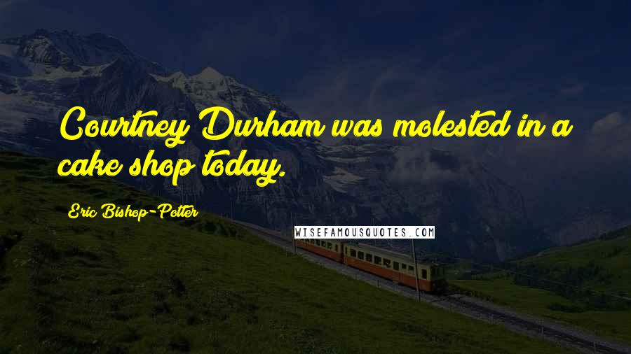 Eric Bishop-Potter Quotes: Courtney Durham was molested in a cake shop today.