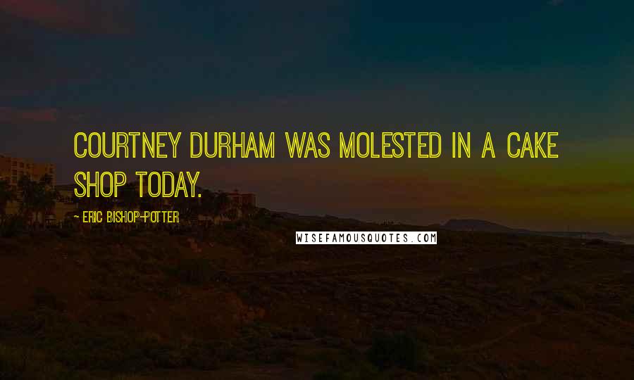 Eric Bishop-Potter Quotes: Courtney Durham was molested in a cake shop today.