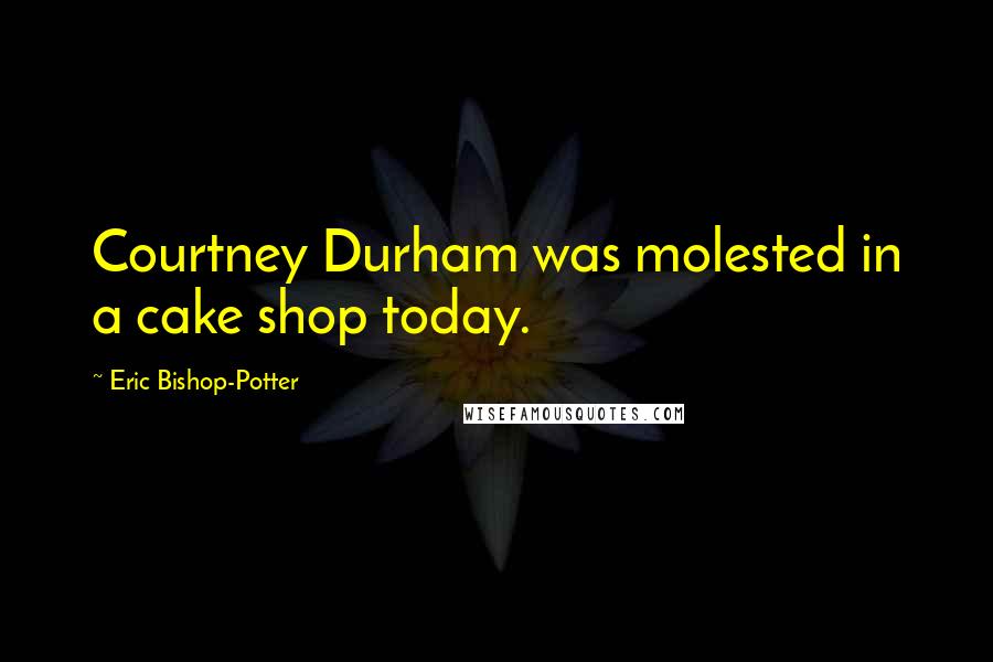 Eric Bishop-Potter Quotes: Courtney Durham was molested in a cake shop today.