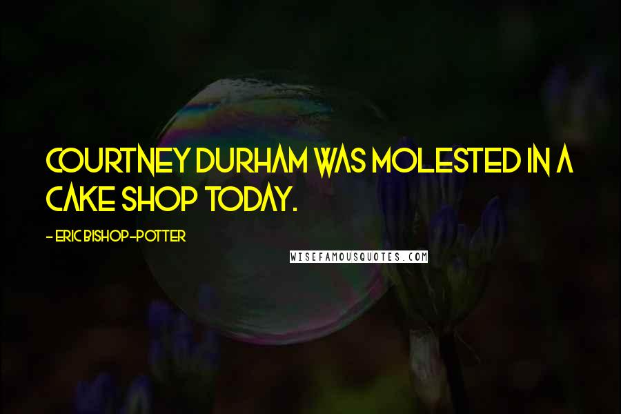 Eric Bishop-Potter Quotes: Courtney Durham was molested in a cake shop today.