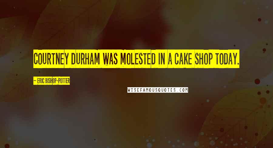 Eric Bishop-Potter Quotes: Courtney Durham was molested in a cake shop today.