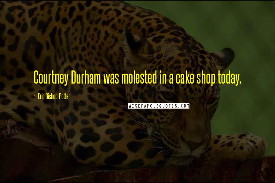 Eric Bishop-Potter Quotes: Courtney Durham was molested in a cake shop today.