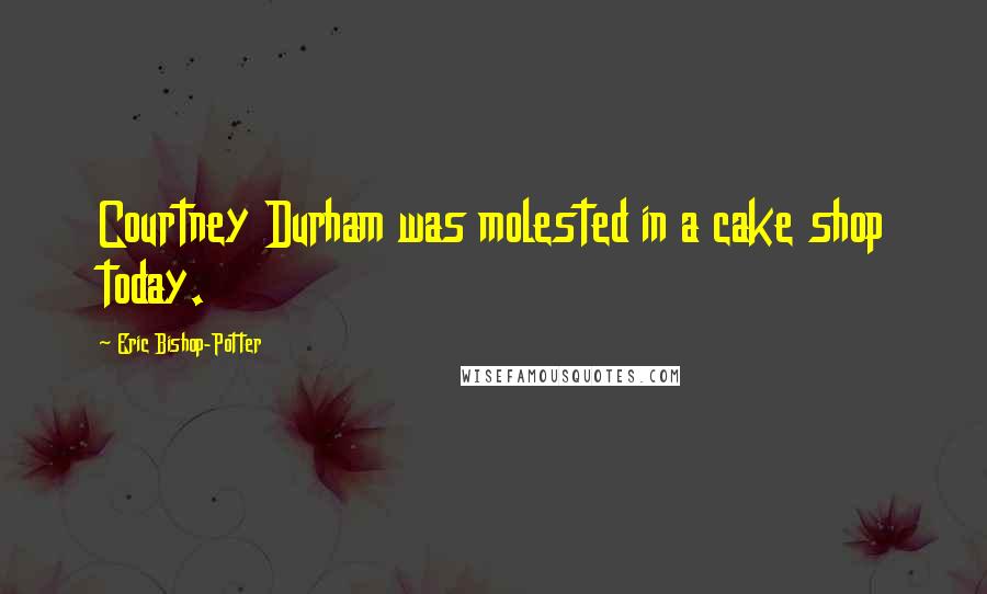 Eric Bishop-Potter Quotes: Courtney Durham was molested in a cake shop today.