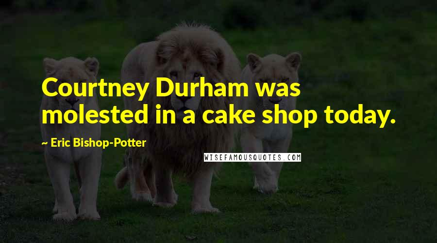 Eric Bishop-Potter Quotes: Courtney Durham was molested in a cake shop today.