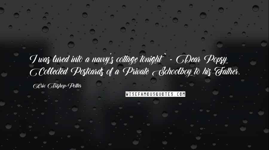 Eric Bishop-Potter Quotes: I was lured into a navvy's cottage tonight!" - Dear Popsy: Collected Postcards of a Private Schoolboy to his Father.